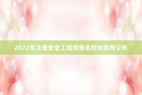 2022年注册安全工程师报名时刻官网公布