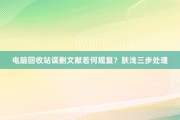 电脑回收站误删文献若何规复？肤浅三步处理