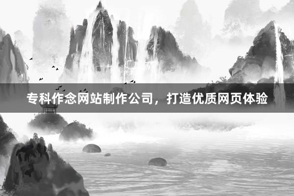 专科作念网站制作公司，打造优质网页体验