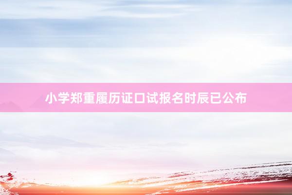 小学郑重履历证口试报名时辰已公布