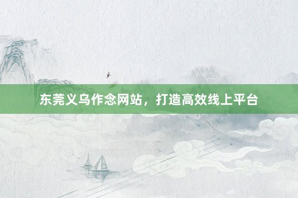东莞义乌作念网站，打造高效线上平台