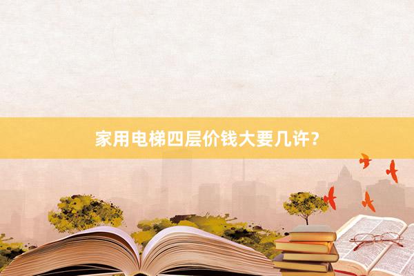 家用电梯四层价钱大要几许？