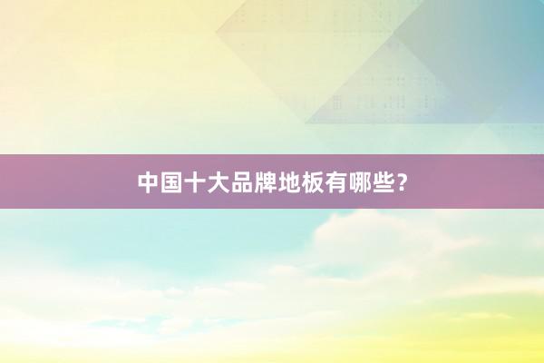 中国十大品牌地板有哪些？