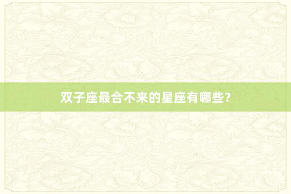 双子座最合不来的星座有哪些？