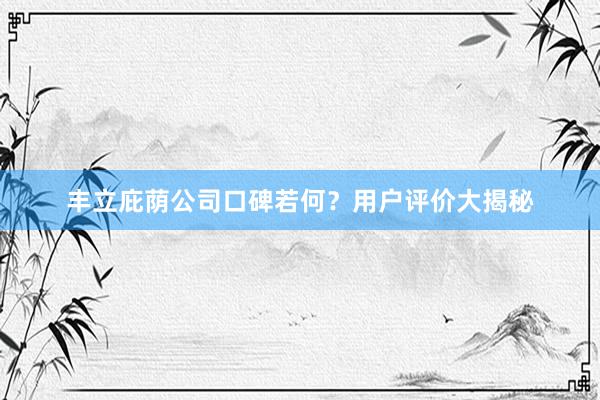 丰立庇荫公司口碑若何？用户评价大揭秘