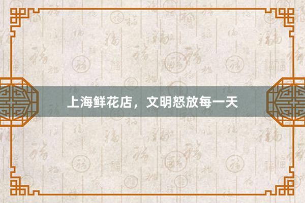 上海鲜花店，文明怒放每一天