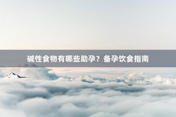 碱性食物有哪些助孕？备孕饮食指南