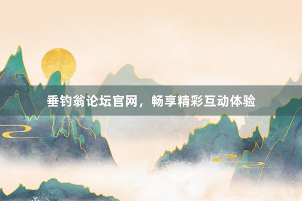 垂钓翁论坛官网，畅享精彩互动体验