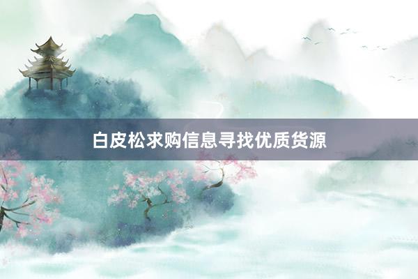 白皮松求购信息寻找优质货源