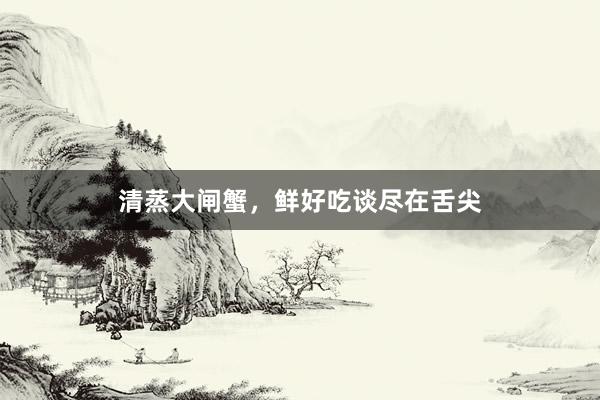 清蒸大闸蟹，鲜好吃谈尽在舌尖